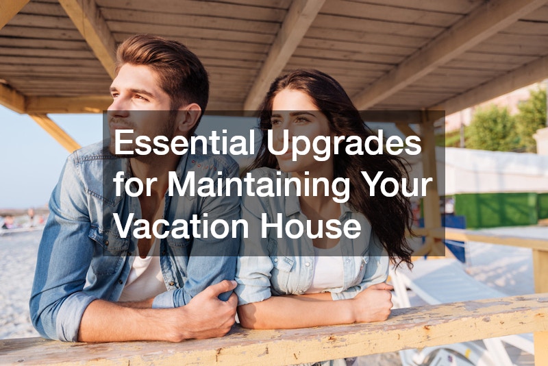 Essential Upgrades for Maintaining Your Vacation House