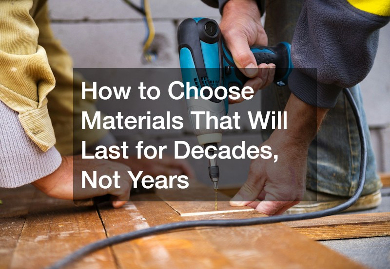 How to Choose Materials That Will Last for Decades, Not Years