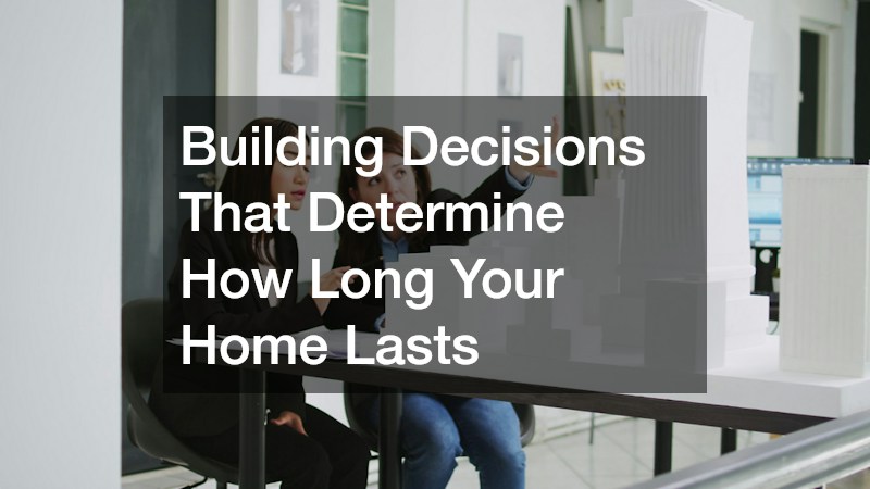 Building Decisions That Determine How Long Your Home Lasts